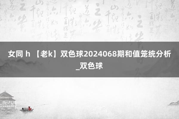 女同 h 【老k】双色球2024068期和值笼统分析_双色球