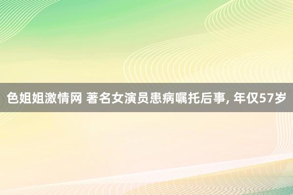 色姐姐激情网 著名女演员患病嘱托后事， 年仅57岁