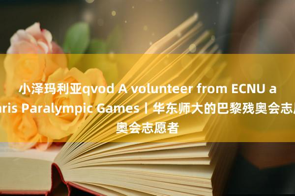 小泽玛利亚qvod A volunteer from ECNU at Paris Paralympic Games丨华东师大的巴黎残奥会志愿者