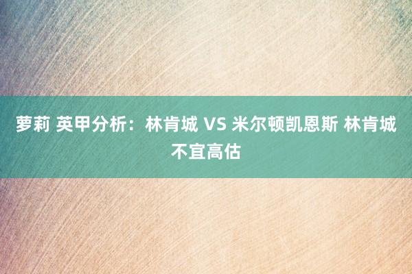 萝莉 英甲分析：林肯城 VS 米尔顿凯恩斯 林肯城不宜高估