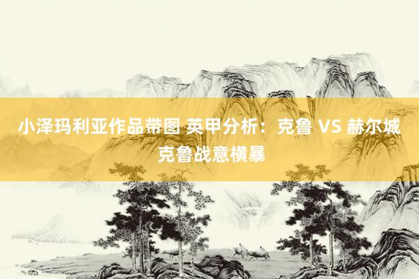 小泽玛利亚作品带图 英甲分析：克鲁 VS 赫尔城 克鲁战意横暴