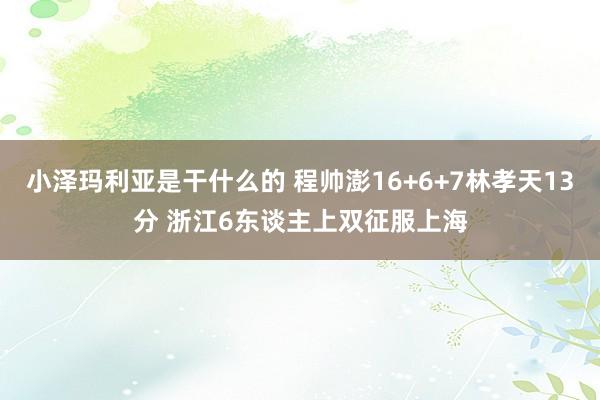 小泽玛利亚是干什么的 程帅澎16+6+7林孝天13分 浙江6东谈主上双征服上海