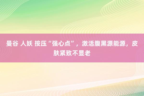 曼谷 人妖 按压“强心点”，激活腹黑源能源，皮肤紧致不显老