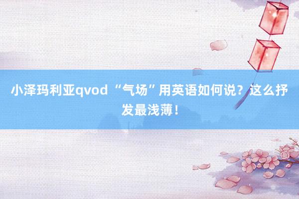 小泽玛利亚qvod “气场”用英语如何说？这么抒发最浅薄！