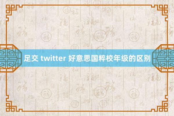 足交 twitter 好意思国粹校年级的区别