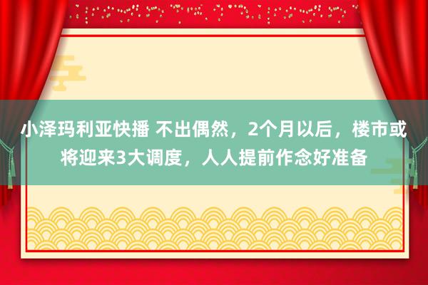 小泽玛利亚快播 不出偶然，2个月以后，楼市或将迎来3大调度，人人提前作念好准备