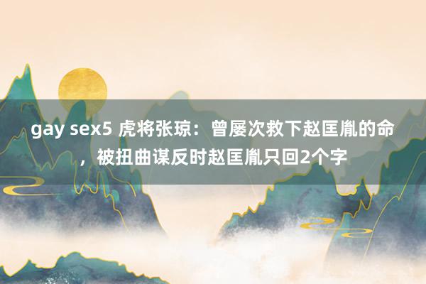 gay sex5 虎将张琼：曾屡次救下赵匡胤的命，被扭曲谋反时赵匡胤只回2个字