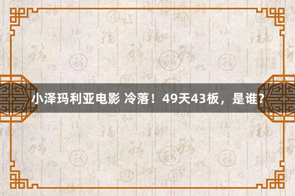 小泽玛利亚电影 冷落！49天43板，是谁？