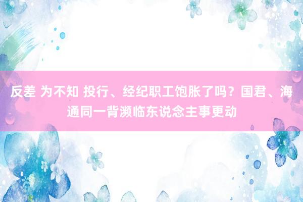 反差 为不知 投行、经纪职工饱胀了吗？国君、海通同一背濒临东说念主事更动