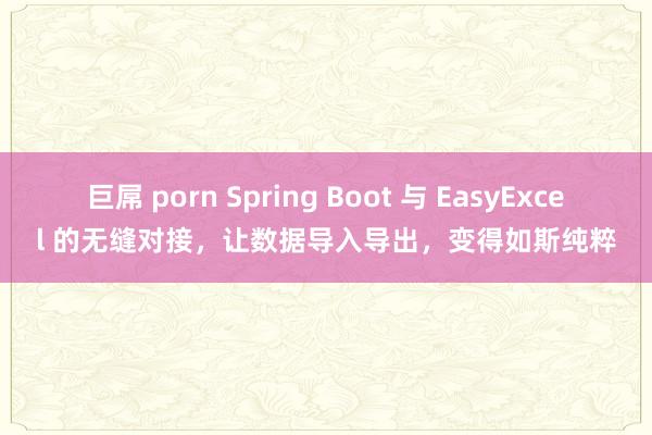 巨屌 porn Spring Boot 与 EasyExcel 的无缝对接，让数据导入导出，变得如斯纯粹