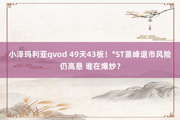 小泽玛利亚qvod 49天43板！*ST景峰退市风险仍高悬 谁在爆炒？