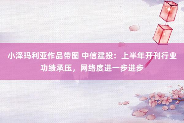 小泽玛利亚作品带图 中信建投：上半年开刊行业功绩承压，网络度进一步进步