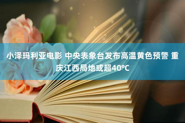 小泽玛利亚电影 中央表象台发布高温黄色预警 重庆江西局地或超40℃