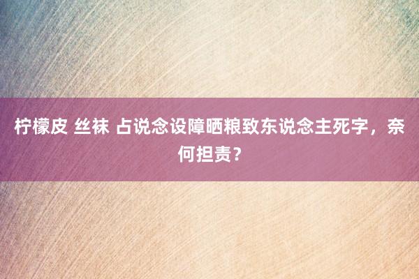 柠檬皮 丝袜 占说念设障晒粮致东说念主死字，奈何担责？