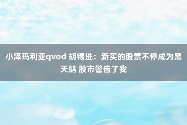 小泽玛利亚qvod 胡锡进：新买的股票不停成为黑天鹅 股市警告了我