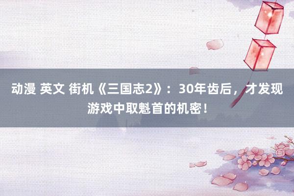 动漫 英文 街机《三国志2》：30年齿后，才发现游戏中取魁首的机密！