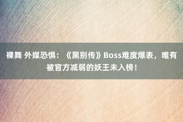 裸舞 外媒恐惧：《黑别传》Boss难度爆表，唯有被官方减弱的妖王未入榜！