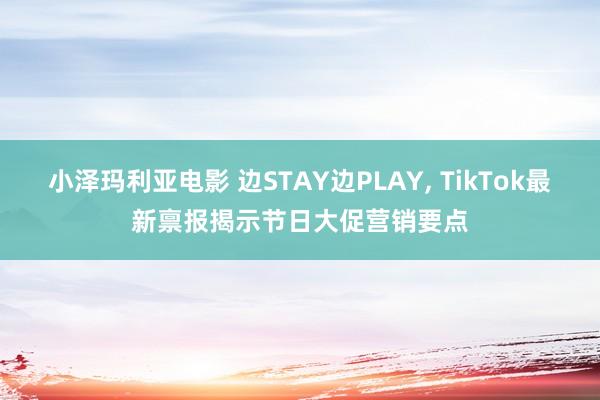 小泽玛利亚电影 边STAY边PLAY， TikTok最新禀报揭示节日大促营销要点