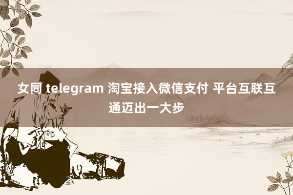 女同 telegram 淘宝接入微信支付 平台互联互通迈出一大步