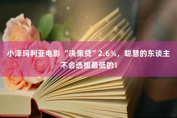 小泽玛利亚电影 “决策贷”2.6%，聪慧的东谈主不会选拔最低的！