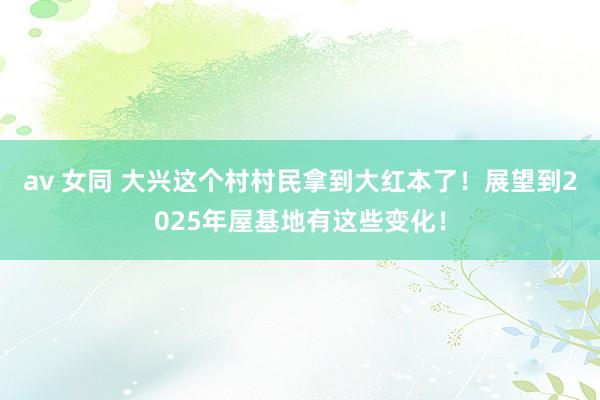 av 女同 大兴这个村村民拿到大红本了！展望到2025年屋基地有这些变化！