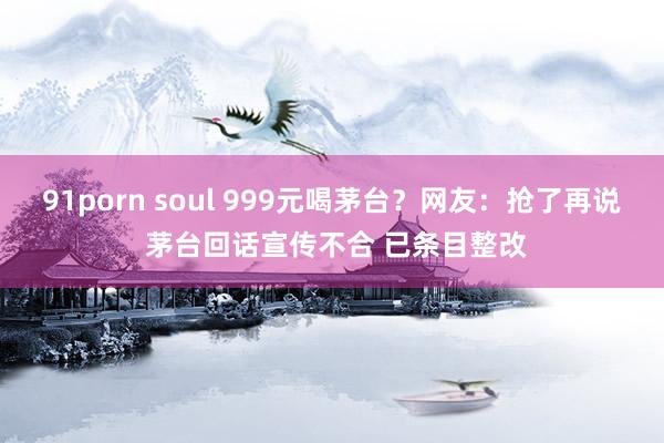 91porn soul 999元喝茅台？网友：抢了再说 茅台回话宣传不合 已条目整改