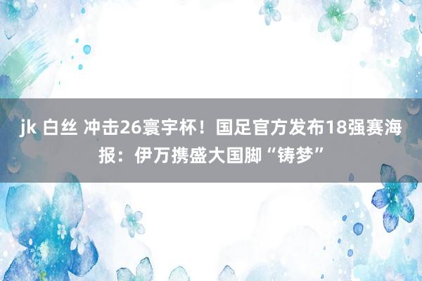 jk 白丝 冲击26寰宇杯！国足官方发布18强赛海报：伊万携盛大国脚“铸梦”