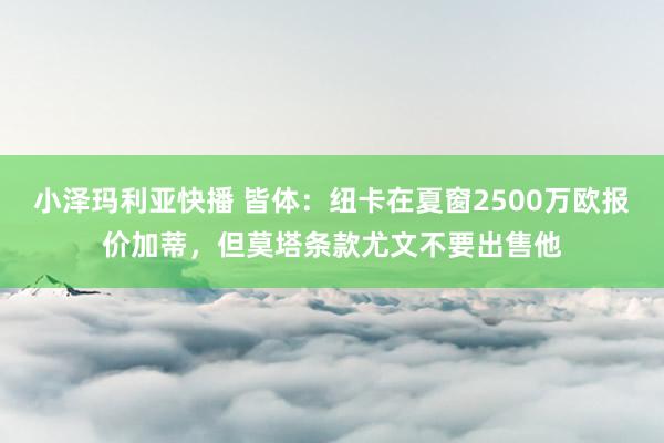 小泽玛利亚快播 皆体：纽卡在夏窗2500万欧报价加蒂，但莫塔条款尤文不要出售他