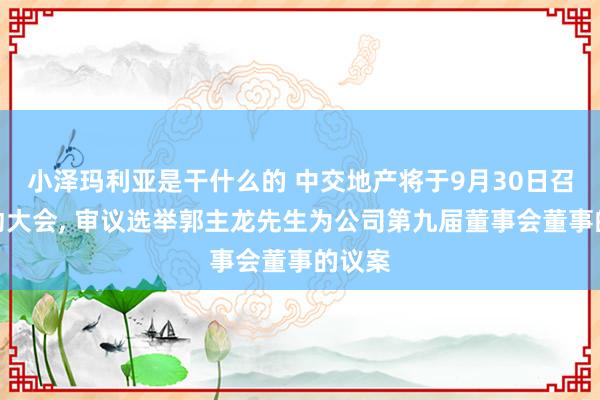 小泽玛利亚是干什么的 中交地产将于9月30日召开推动大会， 审议选举郭主龙先生为公司第九届董事会董事的议案