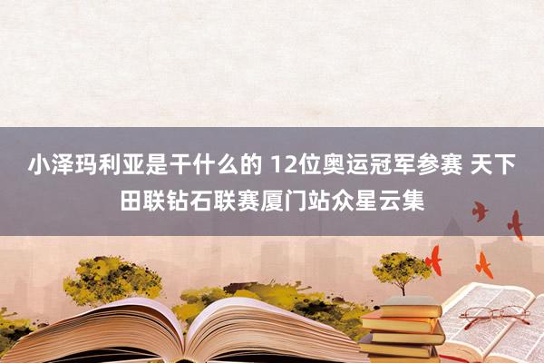 小泽玛利亚是干什么的 12位奥运冠军参赛 天下田联钻石联赛厦门站众星云集