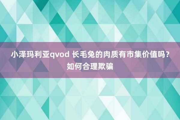 小泽玛利亚qvod 长毛兔的肉质有市集价值吗？如何合理欺骗