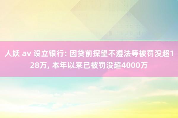 人妖 av 设立银行: 因贷前探望不遵法等被罚没超128万， 本年以来已被罚没超4000万