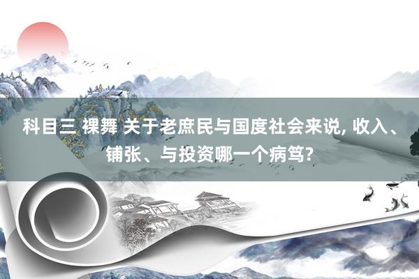 科目三 裸舞 关于老庶民与国度社会来说， 收入、铺张、与投资哪一个病笃?