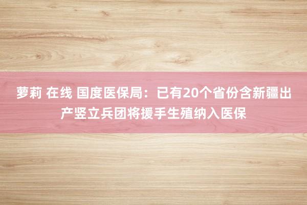 萝莉 在线 国度医保局：已有20个省份含新疆出产竖立兵团将援手生殖纳入医保