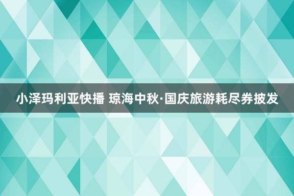 小泽玛利亚快播 琼海中秋·国庆旅游耗尽券披发