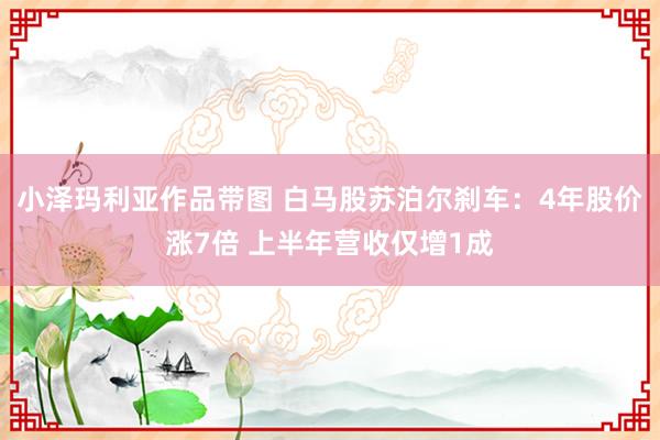 小泽玛利亚作品带图 白马股苏泊尔刹车：4年股价涨7倍 上半年营收仅增1成