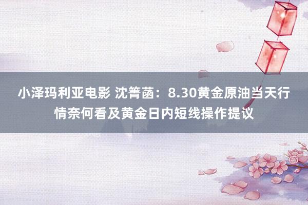 小泽玛利亚电影 沈箐菡：8.30黄金原油当天行情奈何看及黄金日内短线操作提议