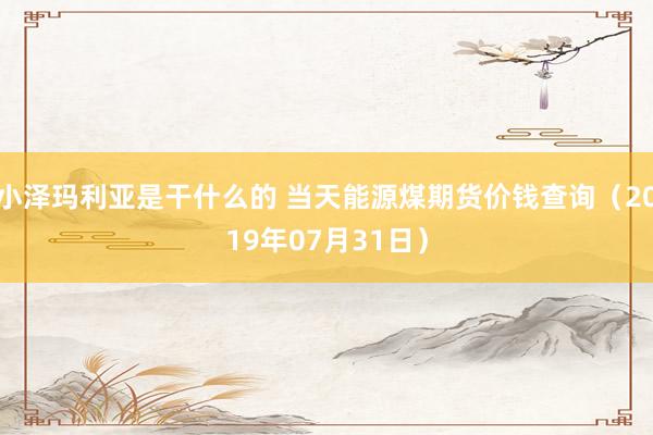 小泽玛利亚是干什么的 当天能源煤期货价钱查询（2019年07月31日）