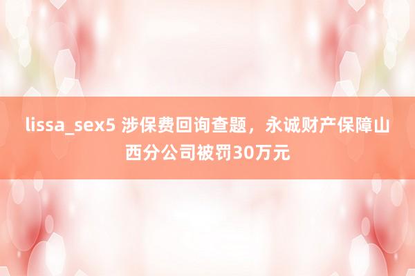 lissa_sex5 涉保费回询查题，永诚财产保障山西分公司被罚30万元