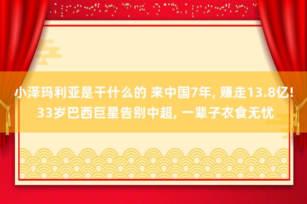 小泽玛利亚是干什么的 来中国7年， 赚走13.8亿! 33岁巴西巨星告别中超， 一辈子衣食无忧