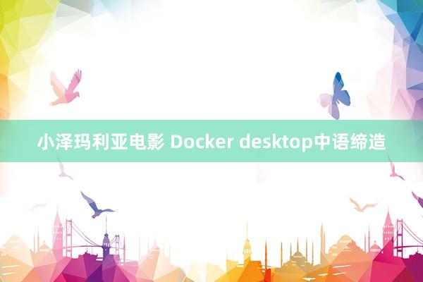 小泽玛利亚电影 Docker desktop中语缔造