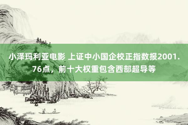 小泽玛利亚电影 上证中小国企校正指数报2001.76点，前十大权重包含西部超导等