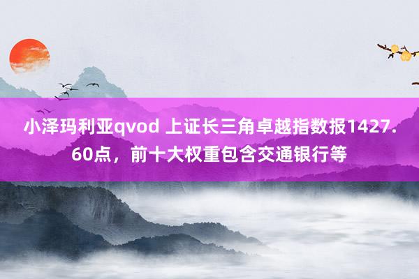 小泽玛利亚qvod 上证长三角卓越指数报1427.60点，前十大权重包含交通银行等