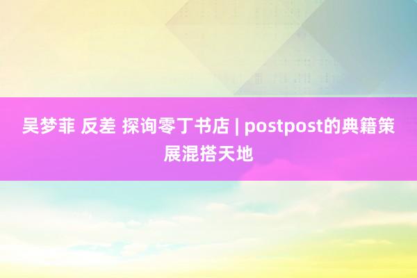 吴梦菲 反差 探询零丁书店 | postpost的典籍策展混搭天地