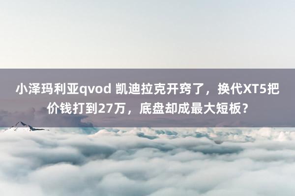 小泽玛利亚qvod 凯迪拉克开窍了，换代XT5把价钱打到27万，底盘却成最大短板？