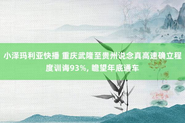 小泽玛利亚快播 重庆武隆至贵州说念真高速确立程度训诲93%， 瞻望年底通车