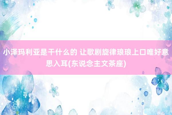 小泽玛利亚是干什么的 让歌剧旋律琅琅上口唯好意思入耳(东说念主文茶座)