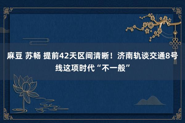 麻豆 苏畅 提前42天区间清晰！济南轨谈交通8号线这项时代“不一般”