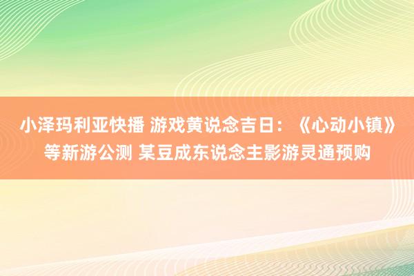 小泽玛利亚快播 游戏黄说念吉日：《心动小镇》等新游公测 某豆成东说念主影游灵通预购