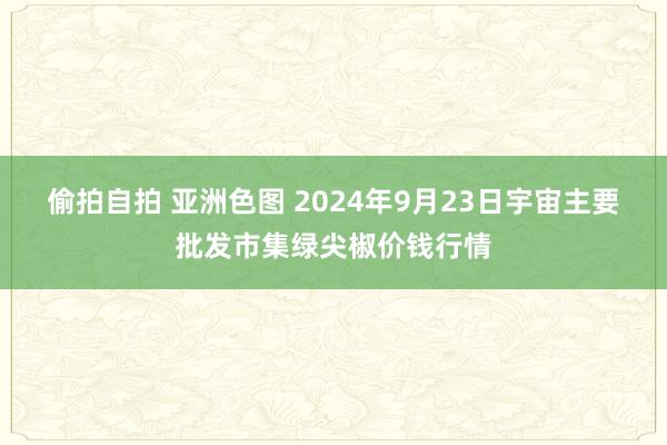 偷拍自拍 亚洲色图 2024年9月23日宇宙主要批发市集绿尖椒价钱行情